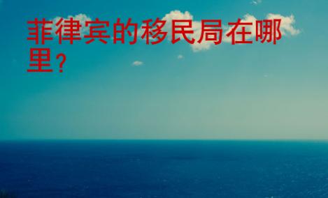 <strong></strong>菲律賓的移民局在哪里