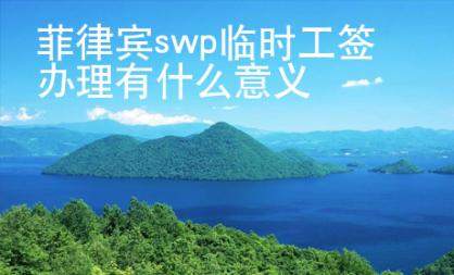 菲律賓swp臨時(shí)工簽辦理有什么意義