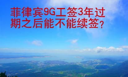 菲律賓9G工簽3年過期之后能不能續(xù)簽