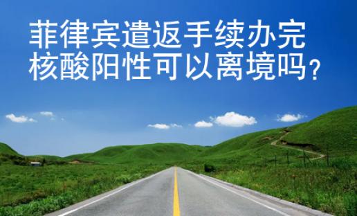 菲律賓遣返手續(xù)辦完核酸陽性可以離境嗎