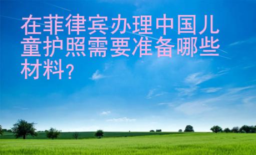 在<strong>菲律賓</strong>辦理中國兒童護(hù)照需要準(zhǔn)備哪些材料