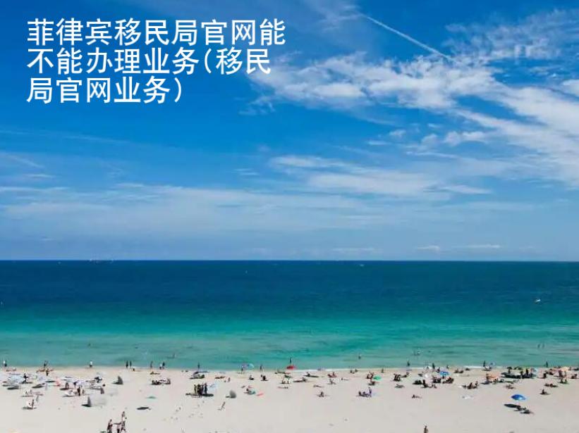 菲律賓移民局官網(wǎng)能不能辦理業(yè)務(移民局官網(wǎng)業(yè)務)