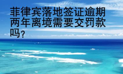 菲律賓落地簽證逾期兩年離境需要交<strong>罰款</strong>嗎