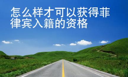 怎么樣才可以獲得菲律賓入籍的資格