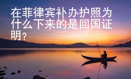 在菲律賓補辦護照為什么下來的是<strong>回國</strong>證明