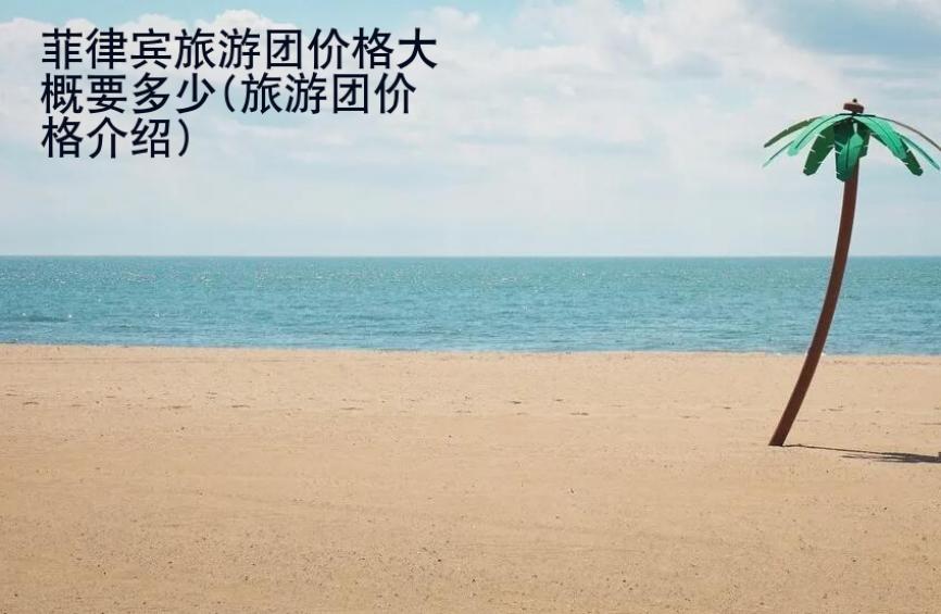 菲律賓旅游團(tuán)價(jià)格大概要多少(旅游團(tuán)價(jià)格<strong>介紹</strong>)