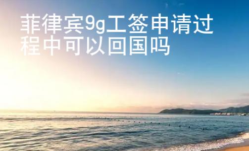 菲律賓9g工簽申請(qǐng)過程中可以<strong>回國(guó)</strong>嗎