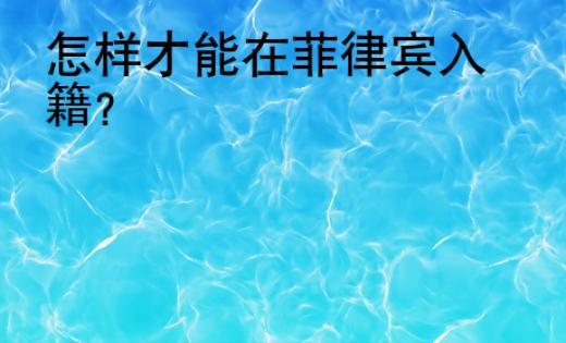 怎樣才能在菲律賓入籍