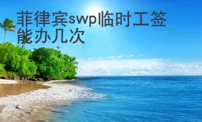 菲律賓swp臨時工簽能辦幾次