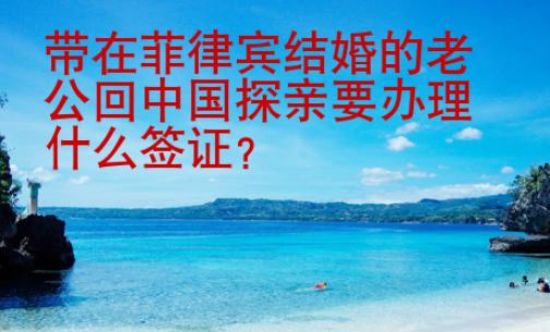 帶在菲律賓結(jié)婚的老公回中國(guó)探親要辦理什么簽證