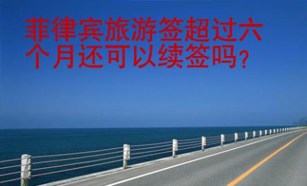 菲律賓旅游簽超過(guò)六個(gè)月還可以續(xù)簽嗎