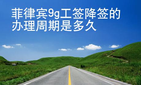 菲律賓9g工簽降簽辦理需要的時(shí)間