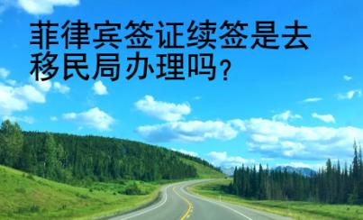 菲律賓簽證續(xù)簽是去移民局辦理嗎