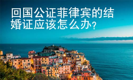 回國(guó)公證菲律賓的結(jié)婚證應(yīng)該怎么辦
