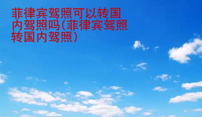 菲律賓駕照可以轉(zhuǎn)國(guó)內(nèi)駕照嗎(菲律賓駕照轉(zhuǎn)國(guó)內(nèi)駕照)