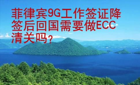 菲律賓9G<strong>工作簽證</strong>降簽后回國(guó)需要做ECC清關(guān)嗎