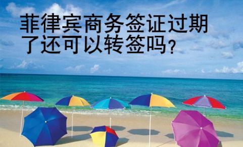 菲律賓商務(wù)簽證過(guò)期了還可以轉(zhuǎn)簽嗎