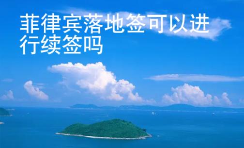 菲律賓落地簽可以進(jìn)行續(xù)簽嗎