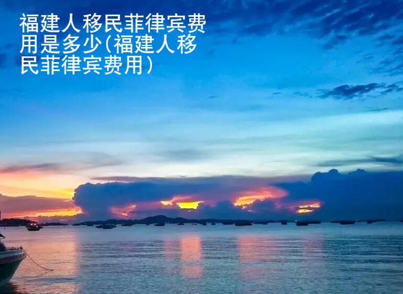 福建人移民菲律賓<strong>費(fèi)用</strong>是多少(福建人移民菲律賓費(fèi)用)