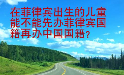 在菲律賓出生的兒童能不能先辦菲律賓國籍再辦中國國籍