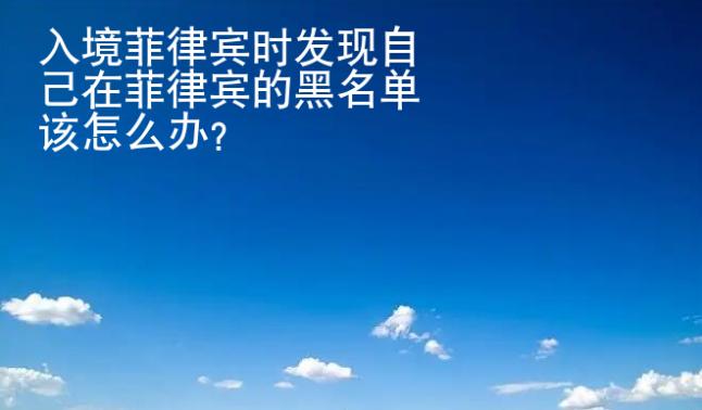 入境菲律賓時發(fā)現(xiàn)自己在菲律賓的黑名單該<strong>怎么</strong>辦
