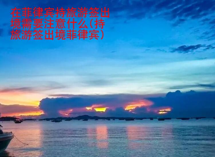 在菲律賓持旅游簽出境需要注意什么(持旅游簽出境菲律賓)