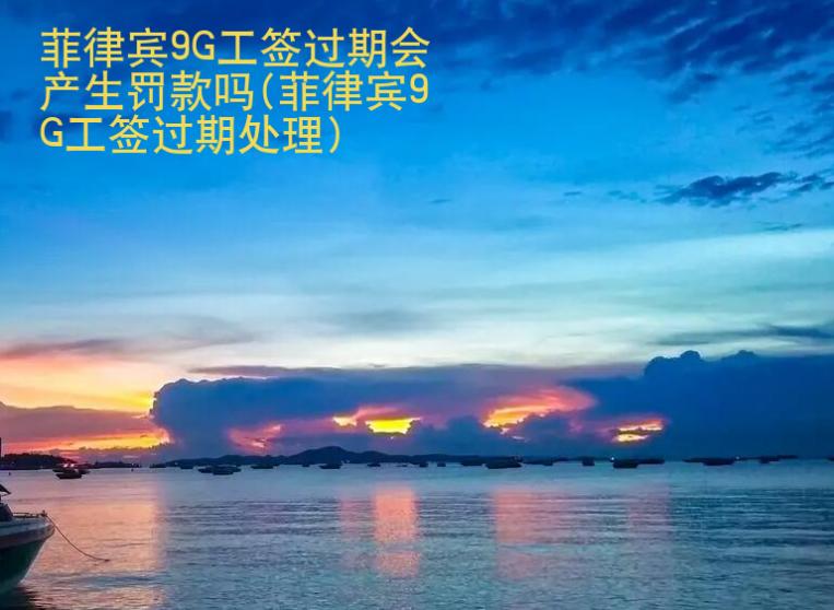 菲律賓9G工簽過期會產(chǎn)生罰款嗎(菲律賓9G工簽過期處理)
