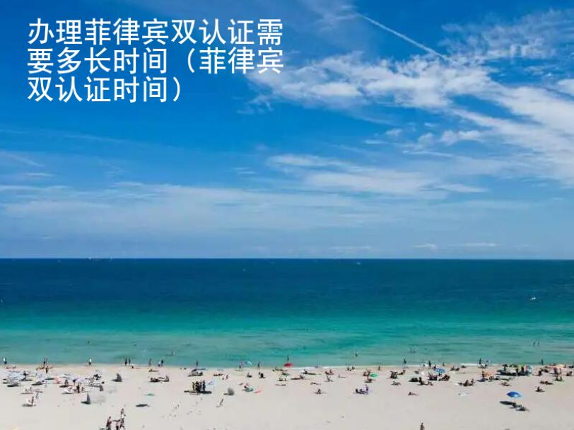 <strong>辦理</strong>菲律賓雙認(rèn)證需要多長(zhǎng)時(shí)間（菲律賓雙認(rèn)證時(shí)間）