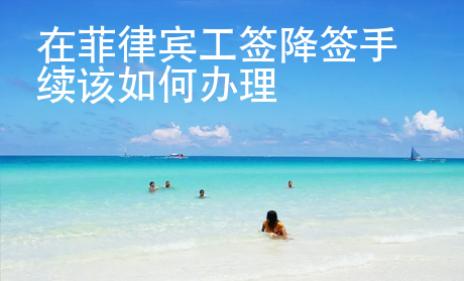 在菲律賓工簽降簽手續(xù)該如何辦理