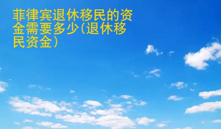 菲律賓退休移民的資金需要多少(退休移民資金)