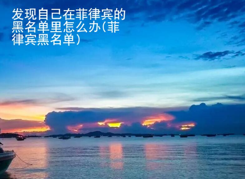 發(fā)現(xiàn)自己在<strong>菲律賓</strong>的黑名單里怎么辦(菲律賓黑名單)