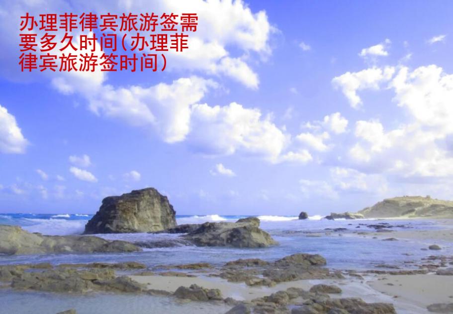 辦理<strong>菲律賓</strong>旅游簽需要多久時間(辦理菲律賓旅游簽時間)