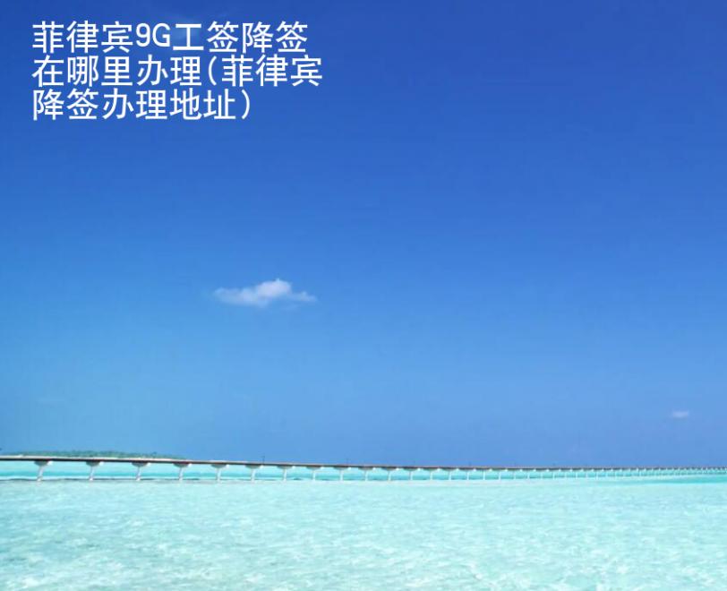 菲律賓9G工簽降簽在哪里辦理(菲律賓降簽辦理地址)
