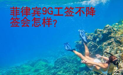 菲律賓9G工簽不降簽會(huì)怎樣