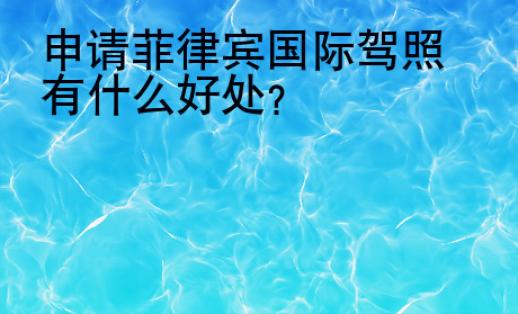 申請<strong>菲律賓</strong>國際駕照有什么好處