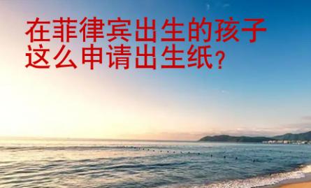 在菲律賓出生的孩子怎么申請(qǐng)出生紙