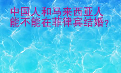 中國人和馬來西亞人能不能在菲律賓結(jié)婚