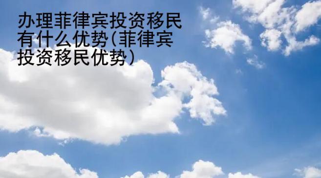 辦理菲律賓投資移民有什么優(yōu)勢(shì)(菲律賓投資移民優(yōu)勢(shì))