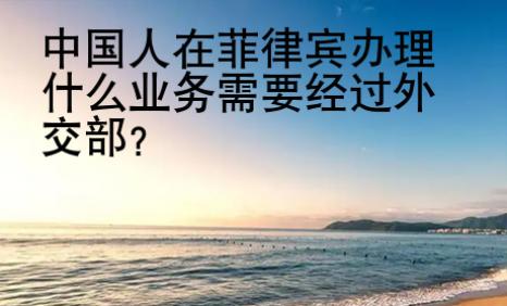 <strong>中國</strong>人在菲律賓辦理什么業(yè)務(wù)需要經(jīng)過外交部