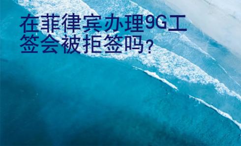 <strong></strong>在菲律賓辦理9G工簽會(huì)被拒簽嗎