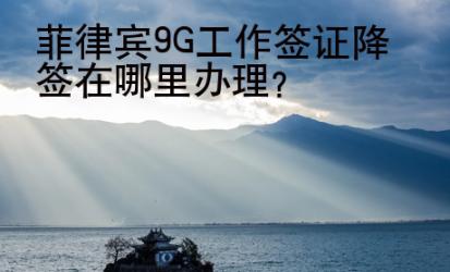菲律賓9G<strong>工作簽證</strong>降簽在哪里辦理