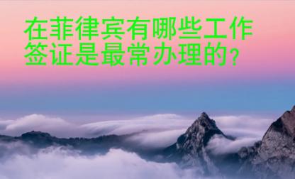 在<strong>菲律賓</strong>有哪些工作簽證是最常辦理的