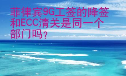 菲律賓9G工簽的降簽和ECC清關(guān)是同一個(gè)部門嗎