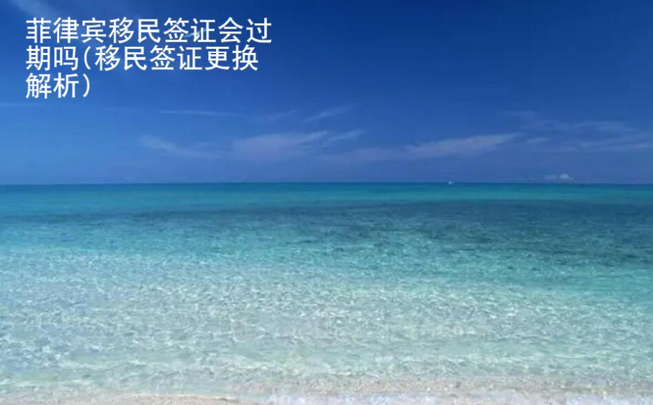 菲律賓移民<strong>簽證</strong>會(huì)過期嗎(移民簽證更換解析)