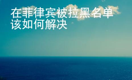 在菲律賓被拉黑名單該如何解決
