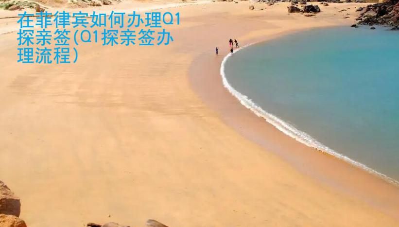 在菲律賓如何辦理Q1探親簽(Q1探親簽辦理流程)
