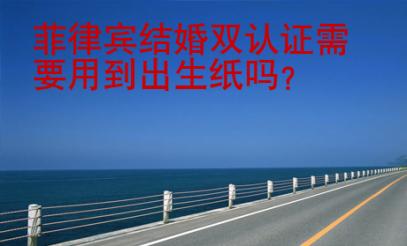 菲律賓結(jié)婚雙認(rèn)證需要用到出生紙嗎