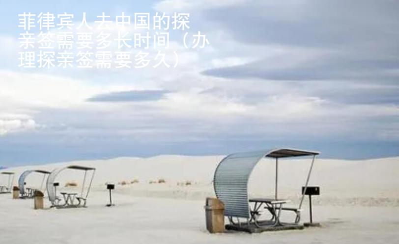 菲律賓人去中國(guó)的探親簽需要多長(zhǎng)時(shí)間（辦理探親簽需要多久）