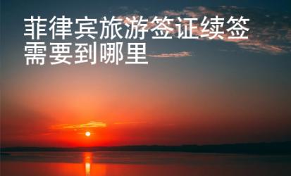 菲律賓旅游簽證續(xù)簽需要到哪里