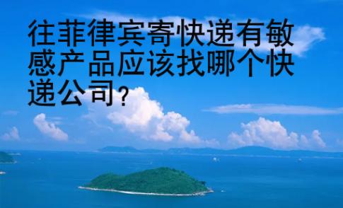 往菲律賓寄快遞有敏感產(chǎn)品應(yīng)該找哪個(gè)快遞公司